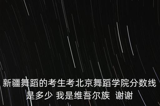 新疆舞蹈的考生考北京舞蹈学院分数线是多少 我是维吾尔族  谢谢