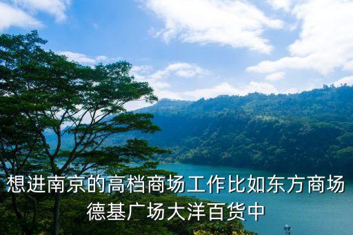 想进南京的高档商场工作比如东方商场德基广场大洋百货中