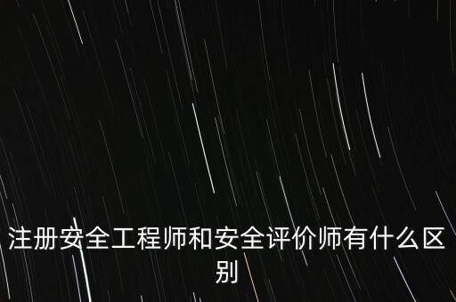 注册安全工程师和安全评价师有什么区别
