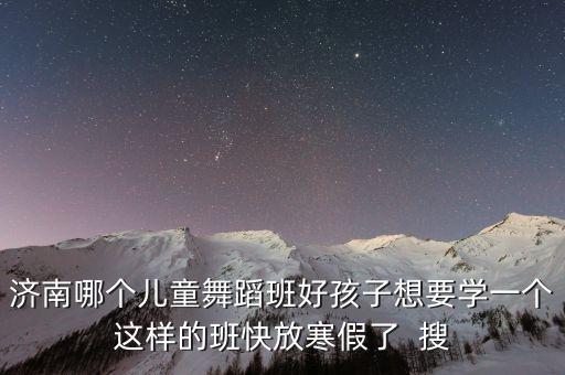 济南哪个儿童舞蹈班好孩子想要学一个这样的班快放寒假了  搜