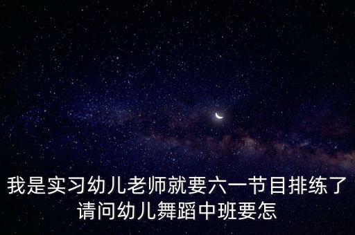 我是实习幼儿老师就要六一节目排练了请问幼儿舞蹈中班要怎