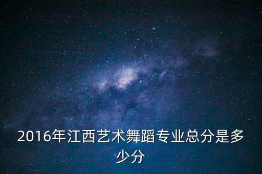 艺考舞蹈分数总分，艺术生舞蹈一本线的分数怎么算