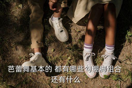 芭蕾舞蹈动作名称，芭蕾舞基本的 都有哪些勾绷脚组合 还有什么