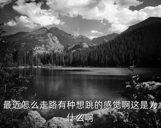 最近怎么走路有种想跳的感觉啊这是为什么啊