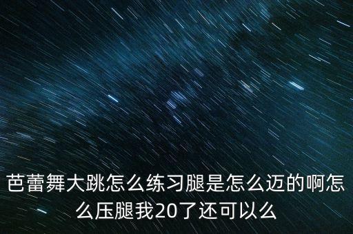 芭蕾舞大跳怎么练习腿是怎么迈的啊怎么压腿我20了还可以么