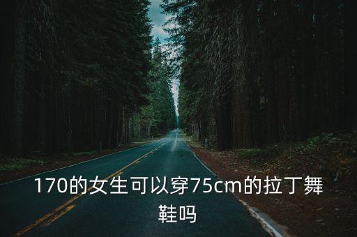 170的女生可以穿75cm的拉丁舞鞋吗