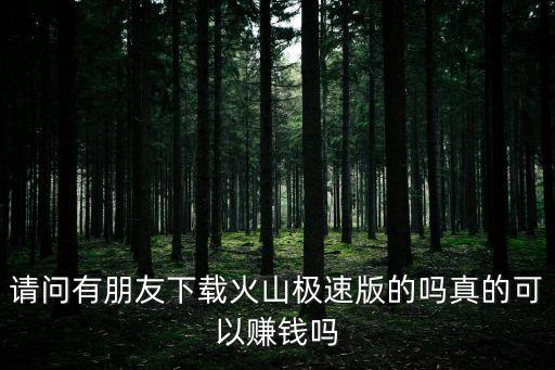 请问有朋友下载火山极速版的吗真的可以赚钱吗