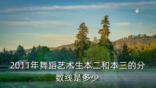 2011年舞蹈艺术生本二和本三的分数线是多少
