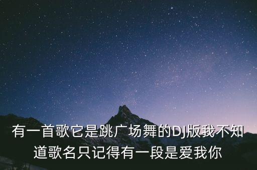 有一首歌它是跳广场舞的DJ版我不知道歌名只记得有一段是爱我你