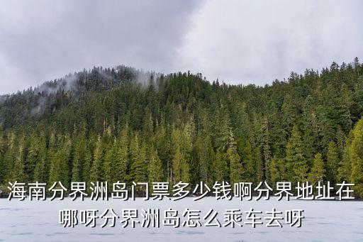分解洲在哪里，海南分界洲岛门票多少钱啊分界地址在哪呀分界洲岛怎么乘车去呀