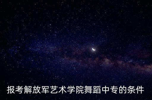 报考解放军艺术学院舞蹈中专的条件
