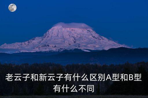 老云子和新云子有什么区别A型和B型有什么不同