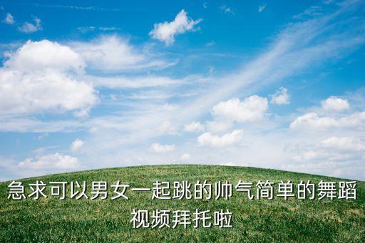 急求可以男女一起跳的帅气简单的舞蹈视频拜托啦