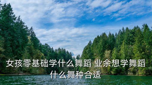 女孩刚开始学舞蹈学什么舞蹈好，女孩零基础学什么舞蹈 业余想学舞蹈什么舞种合适