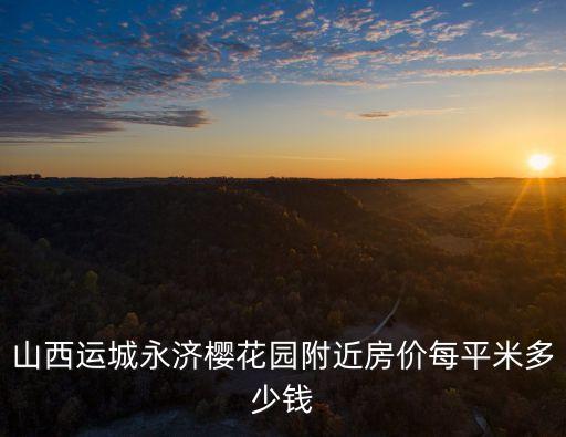 山西运城永济樱花园附近房价每平米多少钱