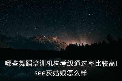 哪些舞蹈培训机构考级通过率比较高Isee灰姑娘怎么样