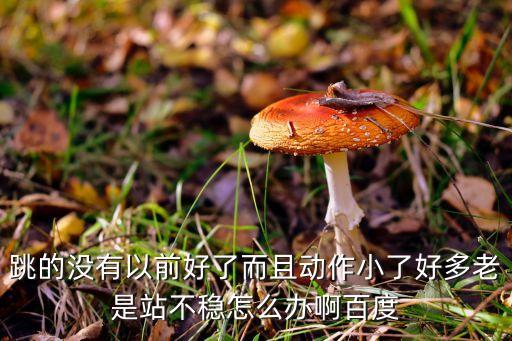 跳的没有以前好了而且动作小了好多老是站不稳怎么办啊百度