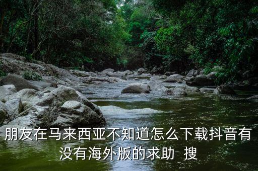 朋友在马来西亚不知道怎么下载抖音有没有海外版的求助  搜