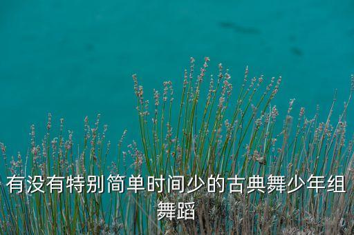 有没有特别简单时间少的古典舞少年组舞蹈
