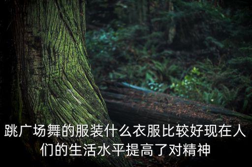 跳广场舞的服装什么衣服比较好现在人们的生活水平提高了对精神