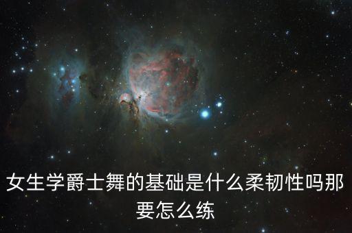 女生学爵士舞的基础是什么柔韧性吗那要怎么练