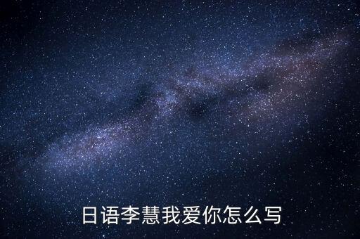 日语我爱你慧慧怎么说，日语李慧我爱你怎么写