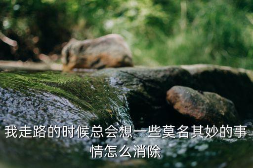 我走路的时候总会想一些莫名其妙的事情怎么消除
