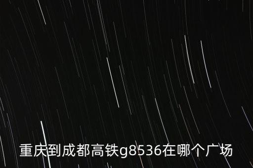 重庆到成都高铁g8536在哪个广场