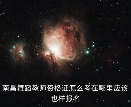 南昌舞蹈教师资格证怎么考在哪里应该也样报名