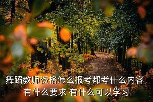 中国舞蹈教师资格证书怎么考，舞蹈教师资格怎么报考都考什么内容 有什么要求 有什么可以学习