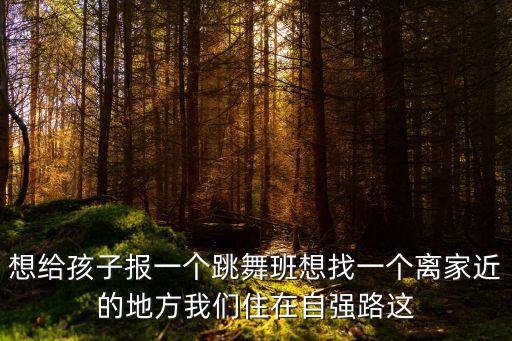 想给孩子报一个跳舞班想找一个离家近的地方我们住在自强路这