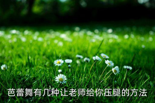 舞蹈有什么压法，芭蕾舞有几种让老师给你压腿的方法