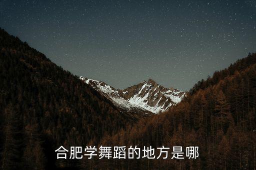 合肥舞蹈在哪里学，合肥哪里学舞蹈比较好