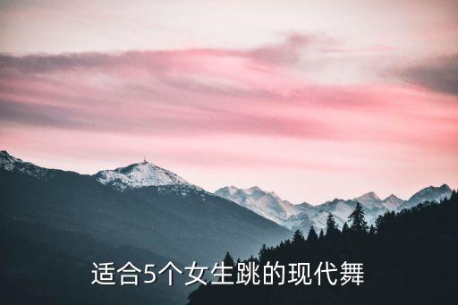 适合5个女生跳的现代舞