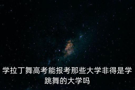 学拉丁舞高考能报考那些大学非得是学跳舞的大学吗