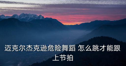 迈克尔杰克逊危险舞蹈 怎么跳才能跟上节拍