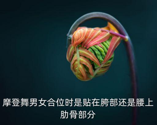摩登舞男女合位时是贴在胯部还是腰上肋骨部分