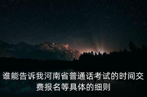 普通话报名2023年下半年河南，谁能告诉我河南省普通话考试的时间交费报名等具体的细则