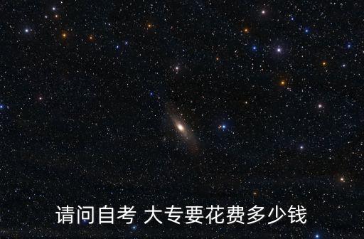 大专学历怎么自考需要多少钱，请问自考 大专要花费多少钱
