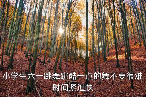 小学生六一跳舞跳酷一点的舞不要很难时间紧迫快