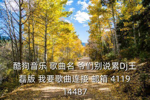 酷狗音乐 歌曲名 爷们别说累Dj王磊版 我要歌曲连接 邮箱 411914487