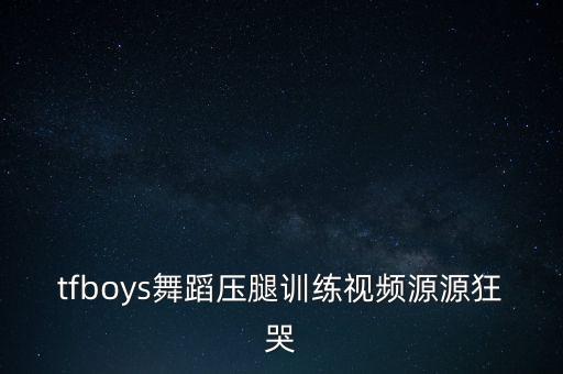 tfboys舞蹈压腿训练视频源源狂哭