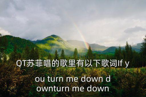 QT苏菲唱的歌里有以下歌词If you turn me down downturn me down