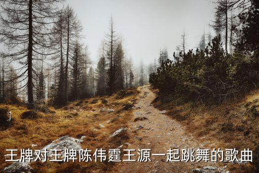 王牌对王牌陈伟霆王源一起跳舞的歌曲