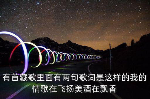 有首藏歌里面有两句歌词是这样的我的情歌在飞扬美酒在飘香
