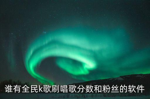 谁有全民k歌刷唱歌分数和粉丝的软件