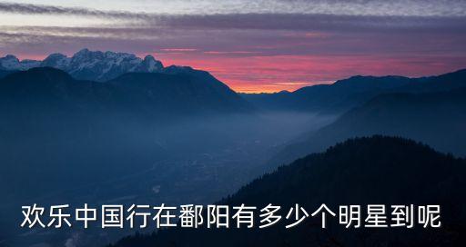 欢乐中国行在鄱阳有多少个明星到呢