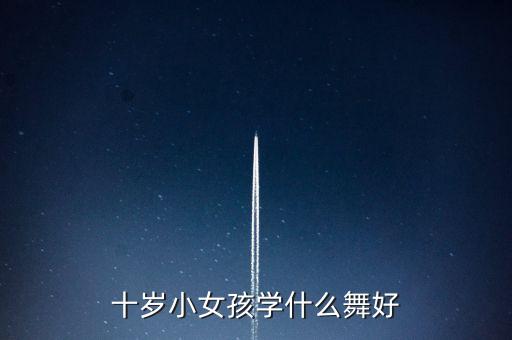 十岁学什么舞蹈视频下载，10岁小女孩学什么舞蹈