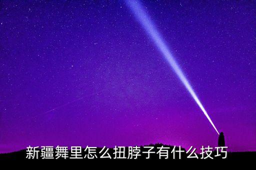 新疆舞蹈的教程，新疆舞里怎么扭脖子有什么技巧