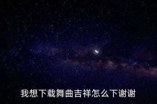 我想下载舞曲吉祥怎么下谢谢